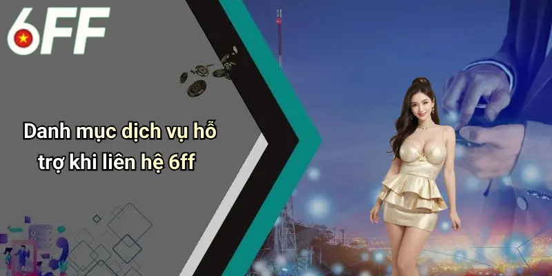 Danh mục dịch vụ hỗ trợ khi liên hệ 6ff