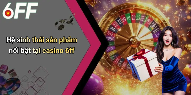Hệ sinh thái sản phẩm nổi bật tại casino 6ff
