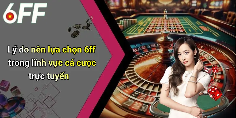 Lý do nên lựa chọn 6ff trong lĩnh vực cá cược trực tuyến