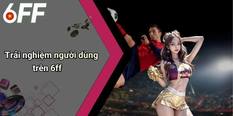 Giới Thiệu 6ff 3 Trải nghiệm người dùng trên 6ff